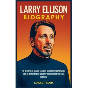 T. Clark, Samuel Larry Ellison Biography: The Secret of Silicon Valley's Boldest Entrepreneur: How He Disrupted an Industry and Changed the Game Forever T. Clark, Samuel Larry Ellison Biography: The Secret of Silicon Valley's Boldest Entrepreneur: How He Disrupted an Industry and Changed the Game Forever
