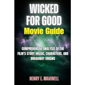 Maxwell, Henry Wicked: For Good Movie Guide: Comprehensive Analysis of the Film's Story, Music, Characters, and Broadway Origins Maxwell, Henry Wicked: For Good Movie Guide: Comprehensive Analysis of the Film's Story, Music, Characters, and Broadway Origins