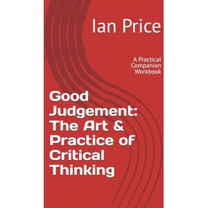 Price, Mr Ian David Good Judgement: The Art & Practice of Critical Thinking: A Practical Companion Workbook (The Leadership Series) Price, Mr Ian David Good Judgement: The Art & Practice of Critical Thinking: A Practical Companion Workbook (The Leadership Series)