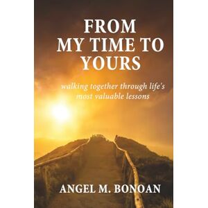 Bonoan, Angel M. From My Time To Yours: Walking Together Through Life's Most Valuable Lessons Bonoan, Angel M. From My Time To Yours: Walking Together Through Life's Most Valuable Lessons