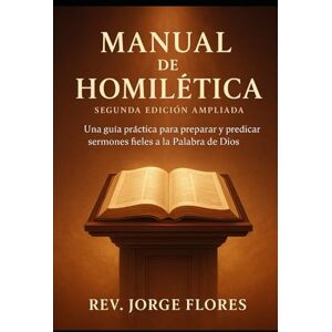 Flores, Rev. Jorge Sergio Manual de Homilética: Una guía para preparar y preficar sermoines fieles a la Palabra de Dios Flores, Rev. Jorge Sergio Manual de Homilética: Una guía para preparar y preficar sermoines fieles a la Palabra de Dios