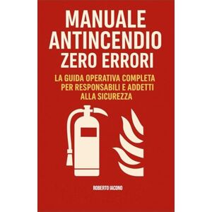 Iacono, Roberto Manuale Antincendio Zero Errori: La Guida Operativa Completa per Responsabili e Addetti alla Sicurezza Iacono, Roberto Manuale Antincendio Zero Errori: La Guida Operativa Completa per Responsabili e Addetti alla Sicurezza
