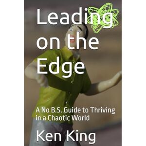 King, Ken Leading on the Edge: A No B.S. Guide to Thriving in a Chaotic World King, Ken Leading on the Edge: A No B.S. Guide to Thriving in a Chaotic World