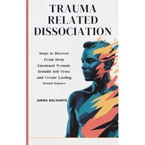 SOLVANTE, ANIRA TRAUMA RELATED DISSOCIATION: Steps to Recover From Deep Emotional Wounds, Rebuild Self-Trust, and Create Lasting Mental Balance SOLVANTE, ANIRA TRAUMA RELATED DISSOCIATION: Steps to Recover From Deep Emotional Wounds, Rebuild Self-Trust, and Create Lasting Mental Balance