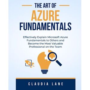 Lane, Claudia The Art of Azure Fundamentals: Effectively Explain Microsoft Azure Fundamentals to Others and Become the Most Valuable Professional on the Team (Business Strategy Tools) Lane, Claudia The Art of Azure Fundamentals: Effectively Explain Microsoft Azure Fundamentals to Others and Become the Most Valuable Professional on the Team (Business Strategy Tools)