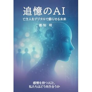 創知明 追憶のAI: 亡き人をデジタルで蘇らせる未来 創知明 追憶のAI: 亡き人をデジタルで蘇らせる未来