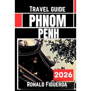 Figueroa, Ronald PHNOM PENH TRAVEL GUIDE 2026 Figueroa, Ronald PHNOM PENH TRAVEL GUIDE 2026