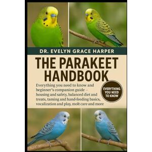 GRACE HARPER, DR. EVELYN PARAKEET HANDBOOK: Everything You Need to Know and Beginner’s Companion Guide — housing and safety, balanced diet and treats, taming and hand-feeding basics, vocalization and play, molt care and more GRACE HARPER, DR. EVELYN PARAKEET HANDBOOK: Everything You Need to Know and Beginner’s Companion Guide — housing and safety, balanced diet and treats, taming and hand-feeding basics, vocalization and play, molt care and more