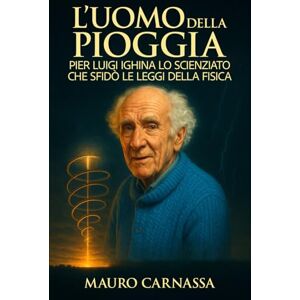 Carnassa, Mauro L'Uomo della Pioggia: Pier Luigi Ighina lo scienziato che sfidò le leggi della fisica (Geni Controcorrente) Carnassa, Mauro L'Uomo della Pioggia: Pier Luigi Ighina lo scienziato che sfidò le leggi della fisica (Geni Controcorrente)