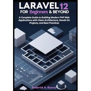 A. Reeves, Roderick Laravel 12 for Beginners & Beyond: A Complete Guide to Building Modern PHP Web Applications with Clean Architecture, Hands-On Projects, and Best Practices A. Reeves, Roderick Laravel 12 for Beginners & Beyond: A Complete Guide to Building Modern PHP Web Applications with Clean Architecture, Hands-On Projects, and Best Practices