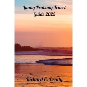 Brady, Richard C. Luang Prabang Travel Guide 2025: Discover Serenity And Waterfalls In Summer Laos Brady, Richard C. Luang Prabang Travel Guide 2025: Discover Serenity And Waterfalls In Summer Laos