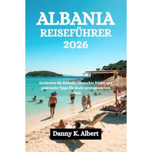 Albert, Danny K. ALBANIA REISEFÜHRER 2026: Entdecken Sie Strände, versteckte Städte und praktische Tipps für einen unvergesslichen Urlaub Albert, Danny K. ALBANIA REISEFÜHRER 2026: Entdecken Sie Strände, versteckte Städte und praktische Tipps für einen unvergesslichen Urlaub