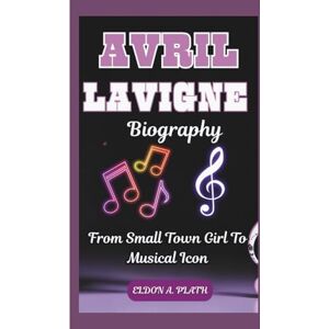 A. Plath, Eldon AVRIL LAVIGNE BIOGRAPHY: From Small Town Girl To Musical Icon A. Plath, Eldon AVRIL LAVIGNE BIOGRAPHY: From Small Town Girl To Musical Icon