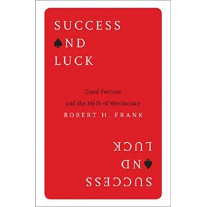 Frank, Robert H. Success and Luck: Good Fortune and the Myth of Meritocracy Frank, Robert H. Success and Luck: Good Fortune and the Myth of Meritocracy