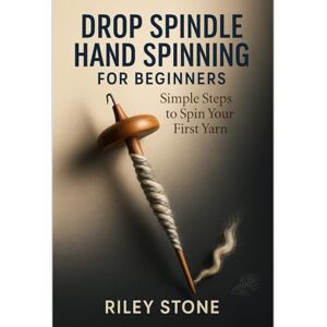 Stone, Riley DROP SPINDLE HAND SPINNING FOR BEGINNERS: Simple Steps to Spin Your First Yarn Stone, Riley DROP SPINDLE HAND SPINNING FOR BEGINNERS: Simple Steps to Spin Your First Yarn