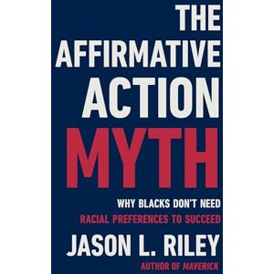 Riley, Jason L The Affirmative Action Myth: Why Blacks Don't Need Racial Preferences to Succeed Riley, Jason L The Affirmative Action Myth: Why Blacks Don't Need Racial Preferences to Succeed