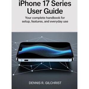 Gilchrist, Dennis R IPHONE 17 SERIES USER GUIDE: Your Complete Handbook for Setup, Features, and Everyday Use Gilchrist, Dennis R IPHONE 17 SERIES USER GUIDE: Your Complete Handbook for Setup, Features, and Everyday Use