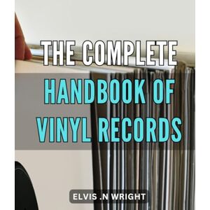 N Wright, Elvis . The Complete Handbook of Vinyl Records: Discover the Ultimate Guide to Collecting, Cleaning and Enjoying Vinyl Records A Must-Have for Music Lovers! N Wright, Elvis . The Complete Handbook of Vinyl Records: Discover the Ultimate Guide to Collecting, Cleaning and Enjoying Vinyl Records A Must-Have for Music Lovers!
