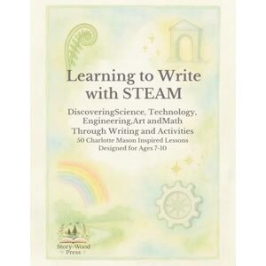 Press, StoryWood Learning to Write with STEAM: A Charlotte Mason–Inspired Copywork and Activity Journal: 50 Lessons in Science, Technology, Engineering, Art, and Math for Children Ages 7–10 Press, StoryWood Learning to Write with STEAM: A Charlotte Mason–Inspired Copywork and Activity Journal: 50 Lessons in Science, Technology, Engineering, Art, and Math for Children Ages 7–10