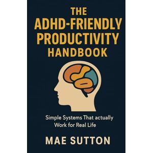 Sutton, Mae The ADHD-Friendly Productivity Handbook: Simple Systems That Actually Work for Real Life Sutton, Mae The ADHD-Friendly Productivity Handbook: Simple Systems That Actually Work for Real Life