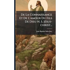 Saint-Jure, Jean-Baptiste De La Connaissance Et De L'amour Du Fils De Dieu N. S. JÃ(c)sus-christ... Saint-Jure, Jean-Baptiste De La Connaissance Et De L'amour Du Fils De Dieu N. S. JÃ(c)sus-christ...