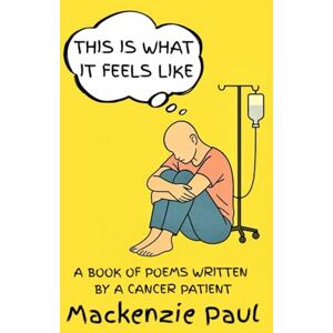 Paul, Mackenzie This Is What It Feels Like: A Book of Poems Written by a Cancer Patient Paul, Mackenzie This Is What It Feels Like: A Book of Poems Written by a Cancer Patient