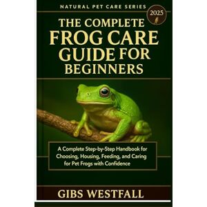 WESTFALL, GIBS THE COMPLETE FROG CARE GUIDE FOR BEGINNERS: A Complete Step-by-Step Handbook for Choosing, Housing, Feeding, and Caring for Pet Frogs with Confidence. WESTFALL, GIBS THE COMPLETE FROG CARE GUIDE FOR BEGINNERS: A Complete Step-by-Step Handbook for Choosing, Housing, Feeding, and Caring for Pet Frogs with Confidence.