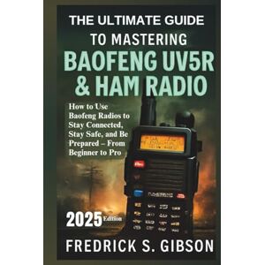 Gibson The Ultimate Guide to Mastering Baofeng UV5R and Ham Radio: How to Use Baofeng Radios to Stay Connected, Stay Safe, and Be Prepared – From Beginner to Pro Gibson The Ultimate Guide to Mastering Baofeng UV5R and Ham Radio: How to Use Baofeng Radios to Stay Connected, Stay Safe, and Be Prepared – From Beginner to Pro