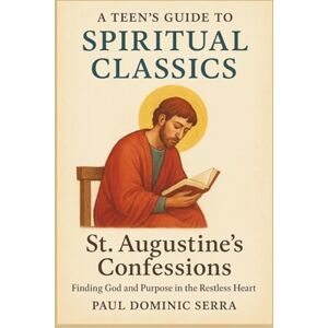 Dominic Serra, Paul A Teen’s Guide to Spiritual Classics: St. Augustine’s Confessions – Finding God and Purpose in the Restless Heart Dominic Serra, Paul A Teen’s Guide to Spiritual Classics: St. Augustine’s Confessions – Finding God and Purpose in the Restless Heart