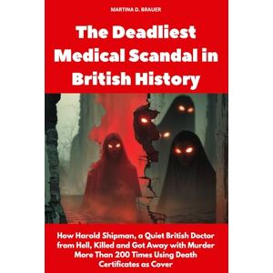 Brauer, Martina D. The Deadliest Medical Scandal in British History: How Harold Shipman, a Quiet British Doctor, Killed and Got Away with Murder More Than 200 Times Using Death Certificates as Cover (Buried Secrets) Brauer, Martina D. The Deadliest Medical Scandal in British History: How Harold Shipman, a Quiet British Doctor, Killed and Got Away with Murder More Than 200 Times Using Death Certificates as Cover (Buried Secrets)