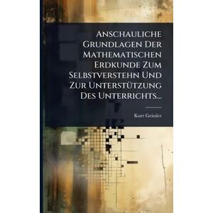 Geissler, Kurt Anschauliche Grundlagen Der Mathematischen Erdkunde Zum Selbstverstehn Und Zur UnterstÃ1/4tzung Des Unterrichts... Geissler, Kurt Anschauliche Grundlagen Der Mathematischen Erdkunde Zum Selbstverstehn Und Zur UnterstÃ1/4tzung Des Unterrichts...