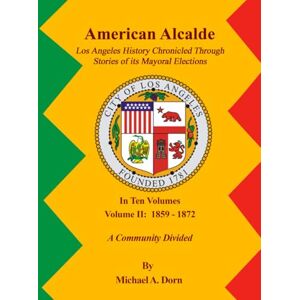 A. Dorn, Michael American Alcalde Los Angeles History Chronicled Through Stories of its Mayoral Elections: Volume X: 2001 2025 A Preeminent Global City A. Dorn, Michael American Alcalde Los Angeles History Chronicled Through Stories of its Mayoral Elections: Volume X: 2001 2025 A Preeminent Global City