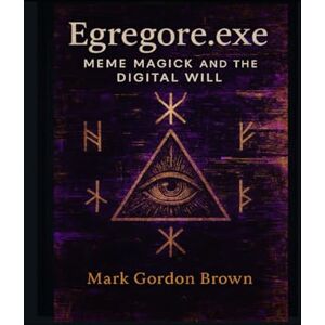 Brown, Mark Gordon Egregore.exe: Meme Magick and the Digital Will A Chaos Magick Grimoire for the Post-Reality Mind Brown, Mark Gordon Egregore.exe: Meme Magick and the Digital Will A Chaos Magick Grimoire for the Post-Reality Mind