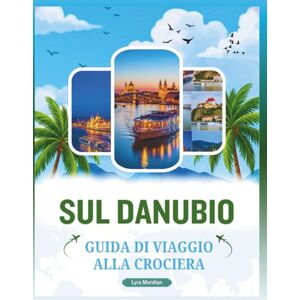 Meridian, Lyra GUIDA DI VIAGGIO ALLA CROCIERA SUL DANUBIO: Una guida completa per esplorare il maestoso corso d'acqua della città, scoprire luoghi iconici, villaggi ... panoramici, sapori locali e tesori culturali Meridian, Lyra GUIDA DI VIAGGIO ALLA CROCIERA SUL DANUBIO: Una guida completa per esplorare il maestoso corso d'acqua della città, scoprire luoghi iconici, villaggi ... panoramici, sapori locali e tesori culturali