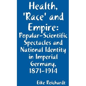 Reichardt, Eike Health, 'Race' and Empire: Popular-Scientific Spectacles and National Identity in Imperial Germany, 1871-1914 Reichardt, Eike Health, 'Race' and Empire: Popular-Scientific Spectacles and National Identity in Imperial Germany, 1871-1914