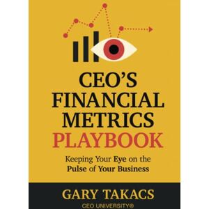 Takacs, Gary C CEO's Financial Metrics Playbook: Keep Your Eye on the Pulse of Your Business Takacs, Gary C CEO's Financial Metrics Playbook: Keep Your Eye on the Pulse of Your Business
