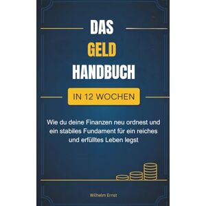 Ernst, Wilhelm Das Geldhandbuch: Wie du in 12 Wochen deine Finanzen neu ordnest und ein stabiles Fundament für ein reiches und erfülltes Leben legst Ernst, Wilhelm Das Geldhandbuch: Wie du in 12 Wochen deine Finanzen neu ordnest und ein stabiles Fundament für ein reiches und erfülltes Leben legst