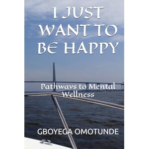 OMOTUNDE, GBOYEGA I JUST WANT TO BE HAPPY: Pathways to Mental Wellness OMOTUNDE, GBOYEGA I JUST WANT TO BE HAPPY: Pathways to Mental Wellness