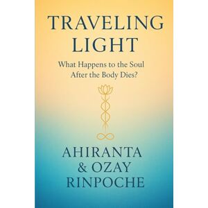 Rinpoche, Ahiranta Traveling Light: What Happens To The Soul After The Body Dies? Rinpoche, Ahiranta Traveling Light: What Happens To The Soul After The Body Dies?