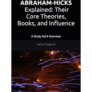 Kingsman, Joshua Abraham-Hicks Explained: Their Core Theories, Books, and Influence: A Study Aid & Overview Kingsman, Joshua Abraham-Hicks Explained: Their Core Theories, Books, and Influence: A Study Aid & Overview