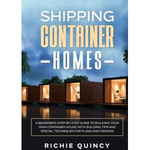Quincy, Richie Shipping Container Homes: A Beginner's Step-By-Step Guide to Building Your Own Container House with Building Tips and Special Techniques for Plans and Designs Quincy, Richie Shipping Container Homes: A Beginner's Step-By-Step Guide to Building Your Own Container House with Building Tips and Special Techniques for Plans and Designs