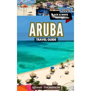 Thompson, Adams Aruba Travel Guide: The Ultimate Travel Guide to Aruba: Best Attractions, Dining, and Hidden Gems for 2025 Thompson, Adams Aruba Travel Guide: The Ultimate Travel Guide to Aruba: Best Attractions, Dining, and Hidden Gems for 2025