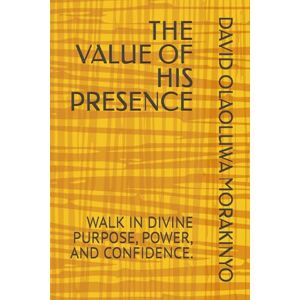 MORAKINYO, DAVID OLAOLUWA THE VALUE OF HIS PRESENCE: WALK IN DIVINE PURPOSE, POWER, AND CONFIDENCE. MORAKINYO, DAVID OLAOLUWA THE VALUE OF HIS PRESENCE: WALK IN DIVINE PURPOSE, POWER, AND CONFIDENCE.