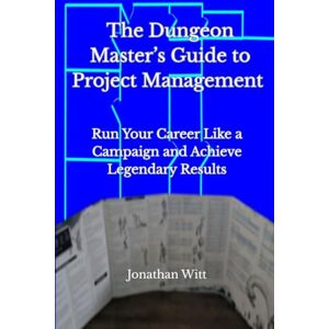 Witt, Jonathan The Dungeon Master's Guide to Project Management: Run Your Career Like a Campaign and Achieve Legendary Results Witt, Jonathan The Dungeon Master's Guide to Project Management: Run Your Career Like a Campaign and Achieve Legendary Results