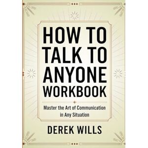 Wills, Derek How to Talk to Anyone Workbook: Master the Art of Communication in Any Situation Wills, Derek How to Talk to Anyone Workbook: Master the Art of Communication in Any Situation