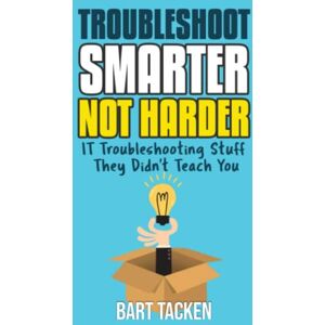 Tacken, Bart Troubleshoot Smarter, not Harder: IT Troubleshooting Stuff They Didn't Teach You Tacken, Bart Troubleshoot Smarter, not Harder: IT Troubleshooting Stuff They Didn't Teach You