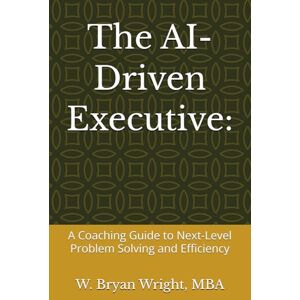 Wright, W. Bryan The AI-Driven Executive:: A Coaching Guide to Next-Level Problem Solving and Efficiency Wright, W. Bryan The AI-Driven Executive:: A Coaching Guide to Next-Level Problem Solving and Efficiency