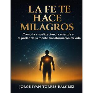 TORRES RAMIREZ, JORGE IVAN LA FE TE HACE MILAGROS: Cómo sobreviví al secuestro, la pobreza y la oscuridad para crear una vida de abundancia TORRES RAMIREZ, JORGE IVAN LA FE TE HACE MILAGROS: Cómo sobreviví al secuestro, la pobreza y la oscuridad para crear una vida de abundancia