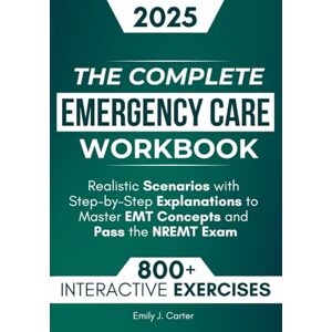 J. Carter, Emily The Complete Emergency Care Workbook: 800+ Practice Questions, Interactive Exercises, and Realistic Scenarios with Step-by-Step Explanations to Master EMT Concepts and Pass the NREMT Exam J. Carter, Emily The Complete Emergency Care Workbook: 800+ Practice Questions, Interactive Exercises, and Realistic Scenarios with Step-by-Step Explanations to Master EMT Concepts and Pass the NREMT Exam