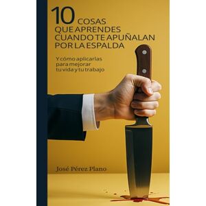 Pérez Plano, José 10 Cosas que aprendes cuando te apuñalan por la espalda: Y cómo aplicarlas para mejorar tu vida y tu trabajo Pérez Plano, José 10 Cosas que aprendes cuando te apuñalan por la espalda: Y cómo aplicarlas para mejorar tu vida y tu trabajo